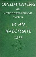   Opium Eating: An Autobiographical Sketch by an Habituate