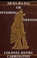   Ab-Sa-Ra-Ka: Home of the Crows Or Wyoming Opened, The Experience Of An Officer's Wife With An Outline Of Indian Operations Since 1865