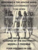   Life of Tom Horn, Government Scout, Geronimo's Story of His Life, Annals of Old Fort Cummings, New Mexico 1867-1868, The Dread Apache: Early Day Scourge of the Southwest (4 Volumes In 1)