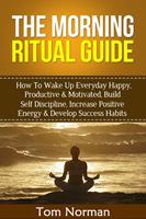 Morning Ritual Guide: How To Wake Up Everyday Happy, Productive & Motivated, Build Self Discipline, Increase Positive Energy & Develop Success Habits