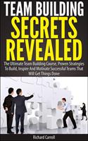   Team Building Secrets Revealed: The Ultimate Team Building Course, Proven Strategies To Build, Inspire And Motivate Successful Teams That Will Get Things Done