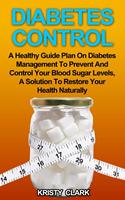   Diabetes Control - A Healthy Guide Plan On Diabetes Management To Prevent And Control Your Blood Sugar Levels, A Solution To Restore Your Health Naturally.