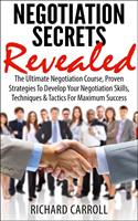   Negotiation Secrets Revealed: The Ultimate Negotiation Course, Proven Strategies To Develop Your Negotiation Skills, Techniques And Tactics For Maximum Success