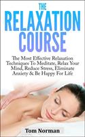   Relaxation Course: The Most Effective Relaxation Techniques To Meditate, Relax Your Mind, Reduce Stress, Eliminate Anxiety & Be Happy For Life