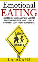 Emotional Eating; How to Understand, Control and Stop Emotional Eating or Binge Eating. A Beginner's Guide to Emotional Eating