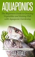   Aquaponics: The Beginners Guide to Growing Vegetables and Raising Fish with Aquaponic Gardening