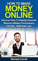   How To Make Money Online: Discover How To Rapidly Generate Massive Affiliate Commissions of $150-$650 Daily Like Clockwork With Zero Effort