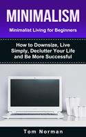   Minimalism: Minimalist Living For Beginners: How To Downsize, Live Simply, De-clutter Your Life And Be More Successful