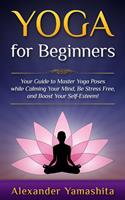   Yoga: for Beginners: Your Guide to Master Yoga Poses While Calming your Mind, Be Stress Free, and Boost your Self-esteem!