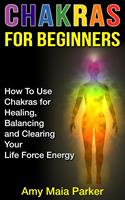   Chakras for Beginners: How To Use Chakras for Healing, Balancing and Clearing Your Life Force Energy