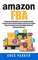 Amazon FBA: A Step-By-Step Guide to be an Amazon Seller, Launch Private Label Products and Earn Six-Figure Passive Income From Your Online Business Selling on Amazon