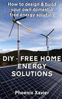 DIY Free Home Energy Solutions: How to Design and Build Your own Domestic Free Energy Solution