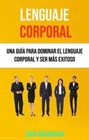 Lenguaje Corporal: Una Guía Para Dominar El Lenguaje Corporal Y Ser Más Exitoso