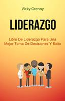 Liderazgo: Libro De Liderazgo Para Una Mejor Toma De Decisiones Y Éxito