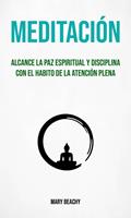 Meditación : Alcance La Paz Espiritual Y Disciplina Con El Habito De La Atención Plena