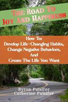   The Road To Joy and Happiness How To: Develop Life-Changing Habits, Change Negative Behaviors, and Create The Life You Want