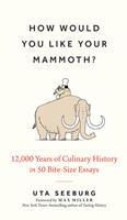 How Would You Like Your Mammoth?: 12,000 Years of Culinary History in 50 Bite-Size Essays