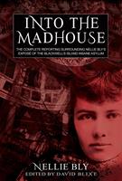   Into The Madhouse: The Complete Reporting Surrounding Nellie Bly's Expose of the Blackwell's Island Insane Asylum