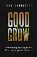 Good to Grow: Reorienting Your Business for Unstoppable Growth