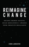   Reimagine Change: Escape Change Fatigue, Build Resilience and Awaken Your Creative Brilliance