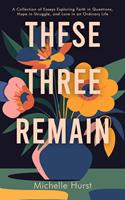   These Three Remain : A Collection of Essays Exploring Faith in Questions, Hope in Struggle, and Love in an Ordinary Life