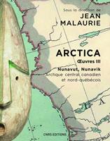   Arctica. Oeuvres III - Nunavut, Nunavik - Arctique central canadien et nord-québécois