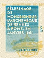   P&egrave;lerinage de monseigneur l'archev&ecirc;que de Rennes &agrave; Rome, en janvier 1861