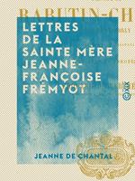   Lettres de la sainte m&egrave;re Jeanne-Fran&ccedil;oise Fr&eacute;myot