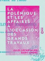   La Pol&eacute;mique et les Affaires &agrave; l'occasion des grands travaux de Paris
