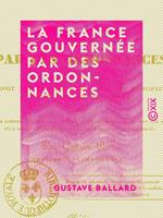   La France gouvern&eacute;e par des ordonnances - Ou Esprit des conseils d'&Eacute;tat sous les principaux r&egrave;gnes des rois de France