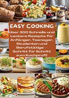   EASY COOKING: Über 300 Schnelle und Leckere Rezepte für Anfänger, Teenager, Studenten und Berufstätige-Schritt für Schritt zum Kochprofi!