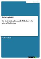   Die Instruktion Friedrich Wilhelms I. f&uuml;r seinen Nachfolger