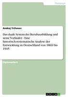   Das duale System der Berufsausbildung und seine Vorl&auml;ufer - Eine historisch-systematische Analyse der Entwicklung in Deutschland von 1869 bis 1945