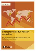 Erfolgsfaktoren im Männermarketing. Das geschlechtsspezifische Kommunikations- und Kaufverhalten von Männern