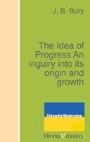   The Idea of Progress An inguiry into its origin and growth