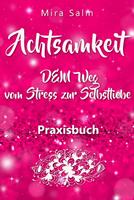   Achtsamkeit: DAS GROSSE ACHTSAMKEIT PRAXISBUCH! Wie Du durch Achtsamkeit Stress bewältigen, bei Dir selbst ankommen, innere Ruhe und Gelassenheit finden und Selbstliebe lernen wirst