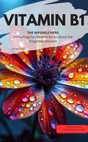 VITAMIN B1 YOU INVISIBLE HERO Everything You Need to Know About the Forgotten Element