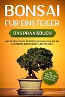  Bonsai f&uuml;r Einsteiger &ndash; Das Praxisbuch: Wie Sie den f&uuml;r Sie richtigen Bonsai ausw&auml;hlen, aufziehen, zuschneiden und pflegen &ndash; inkl. der 10 besten Tipps f&uuml;r die Bonsaizucht