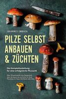   Pilze selbst anbauen & züchten - Die Komplettanleitung für eine erfolgreiche Pilzzucht: Alles Wissenswerte vom Equipment, über die Spore bis zur Ernte für Ihren Pilzanbau im Haus, Hochbeet oder Glas