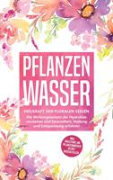 Pflanzenwasser: Heilkraft der floralen Seelen - Die Wirkungsweisen der Hydrolate verstehen und Gesundheit, Heilung und Entspannung erfahren inkl. Anleitung, um Pflanzenwässer selbst herzustellen