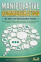   MANIPULATIVE KOMMUNIKATION - Die Kunst der überzeugenden Sprache: Wie Sie machtvolle Rhetorik gekonnt einsetzen, enorme Selbstsicherheit ausstrahlen und Menschen spielend leicht für sich gewinnen