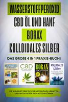   Wasserstoffperoxid | CBD Öl und Hanf | Borax | Kolloidales Silber: Das große 4 in 1 Praxis-Buch! Die Wahrheit über die 4 natürlichen Heilmittel und wie Sie sie für sich nutzen können