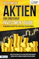   Der ultimative AKTIEN FÜR EINSTEIGER Investment Guide - In wenigen Schritten zum Profi an der Börse: Wie Sie in Aktien & ETFs clever investieren und mit wenig Kapital enorme Gewinne erzielen können