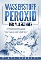   WASSERSTOFFPEROXID - Der Alleskönner: Wie Sie das hochwirksame Heilmittel H2O2 richtig anwenden und dosieren - Desinfektionsmittel, Medizin, Reinigung, Akne, Viren, Aufhellung, Garten, Haushalt, uvm.