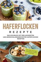   Haferflocken Rezepte: Das Kochbuch mit den leckersten und abwechslungsreichsten Haferflocken Rezepten - inkl. vieler Overnight Oats Rezepte, Shakes & Porridge