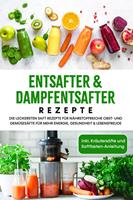   Entsafter & Dampfentsafter Rezepte: Die leckersten Saft Rezepte für nährstoffreiche Obst- und Gemüsesäfte für mehr Energie, Gesundheit & Lebensfreude - inkl. Kräutersäfte und Saftfasten-Anleitung