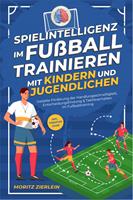   Spielintelligenz im Fußball trainieren mit Kindern und Jugendlichen: Gezielte Förderung der Handlungsschnelligkeit, Entscheidungsfindung & Taktikverhalten im Fußballtraining - inkl. Torhüter Guide