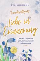   Trauerbewältigung - Liebe in Erinnerung: Wie Sie in 7 Schritten Ihre Trauer verstehen, annehmen, bewältigen und zu innerem Glück zurückfinden - inkl. 4-Wochen-Action-Plan zur Trauerarbeit