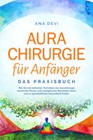   Aurachirurgie für Anfänger - Das Praxisbuch: Wie Sie mit einfachen Techniken der Aurachirurgie karmische Muster und energetische Blockaden lösen und zu ganzheitlicher Gesundheit finden