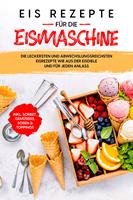  Eis Rezepte für die Eismaschine: Die leckersten und abwechslungsreichsten Eisrezepte wie aus der Eisdiele und für jeden Anlass - inkl. Sorbet, Gemüseeis, Soßen & Toppings
